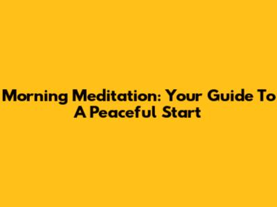Morning Meditation: Your Guide To A Peaceful Start