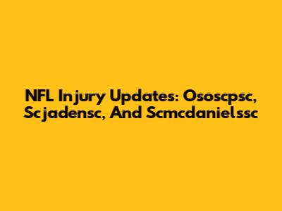 NFL Injury Updates: Ososcpsc, Scjadensc, And Scmcdanielssc