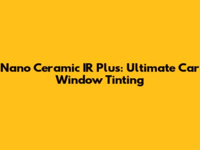 Nano Ceramic IR Plus: Ultimate Car Window Tinting