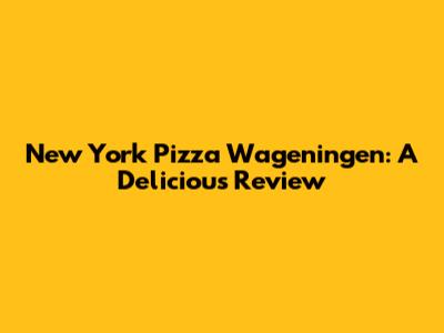 New York Pizza Wageningen: A Delicious Review