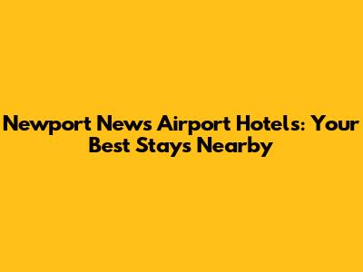Newport News Airport Hotels: Your Best Stays Nearby
