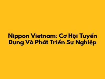 Nippon Vietnam: Cơ Hội Tuyển Dụng Và Phát Triển Sự Nghiệp