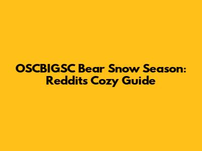 OSCBIGSC Bear Snow Season: Reddit's Cozy Guide