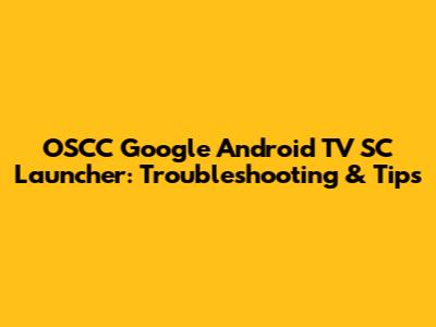 OSCC Google Android TV SC Launcher: Troubleshooting & Tips