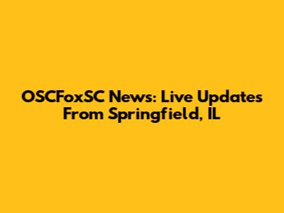 OSCFoxSC News: Live Updates From Springfield, IL