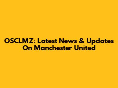 OSCLMZ: Latest News & Updates On Manchester United