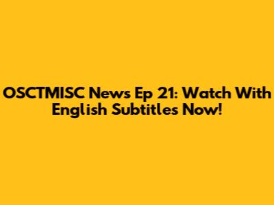 OSCTMISC News Ep 21: Watch With English Subtitles Now!