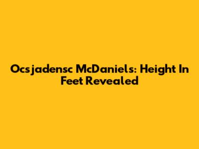 Ocsjadensc McDaniels: Height In Feet Revealed