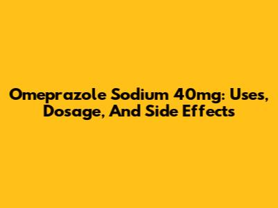 Omeprazole Sodium 40mg: Uses, Dosage, And Side Effects