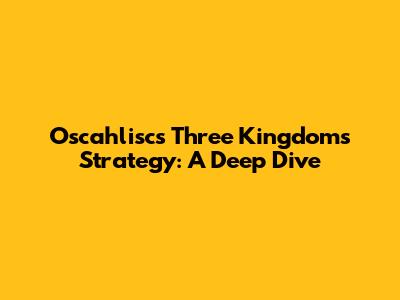 Oscahlisc's Three Kingdoms Strategy: A Deep Dive