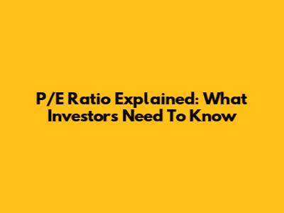 P/E Ratio Explained: What Investors Need To Know