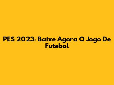 PES 2023: Baixe Agora O Jogo De Futebol