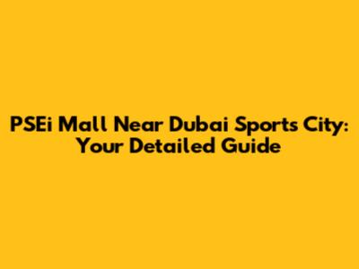 PSEi Mall Near Dubai Sports City: Your Detailed Guide