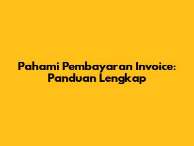 Pahami Pembayaran Invoice: Panduan Lengkap