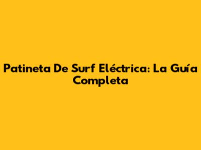 Patineta De Surf Eléctrica: La Guía Completa
