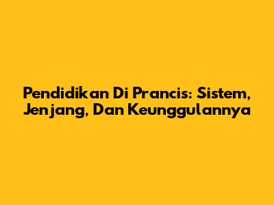 Pendidikan Di Prancis: Sistem, Jenjang, Dan Keunggulannya