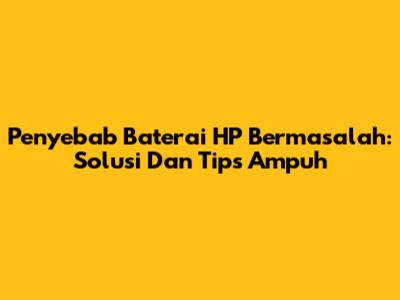 Penyebab Baterai HP Bermasalah: Solusi Dan Tips Ampuh