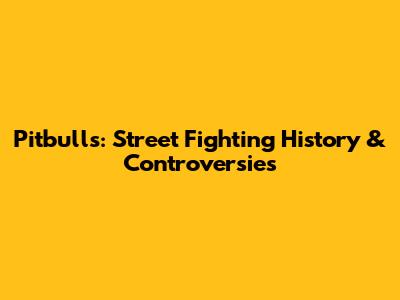 Pitbulls: Street Fighting History & Controversies