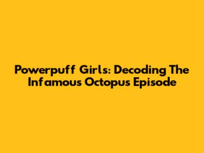 Powerpuff Girls: Decoding The Infamous Octopus Episode