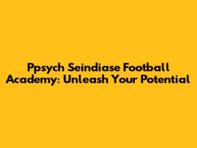 Ppsych Seindiase Football Academy: Unleash Your Potential