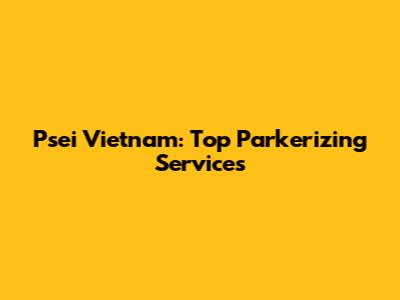 Psei Vietnam: Top Parkerizing Services