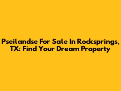 Pseilandse For Sale In Rocksprings, TX: Find Your Dream Property