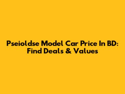 Pseioldse Model Car Price In BD: Find Deals & Values