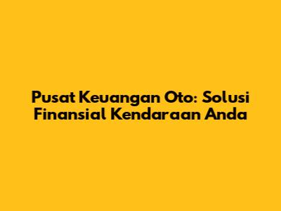 Pusat Keuangan Oto: Solusi Finansial Kendaraan Anda