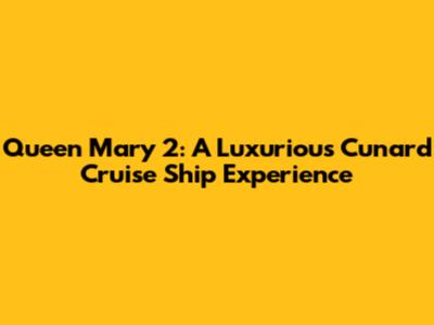 Queen Mary 2: A Luxurious Cunard Cruise Ship Experience
