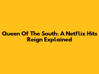 Queen Of The South: A Netflix Hit's Reign Explained
