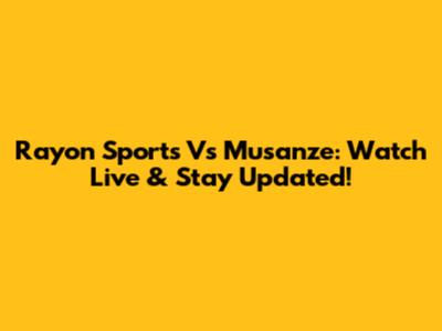Rayon Sports Vs Musanze: Watch Live & Stay Updated!