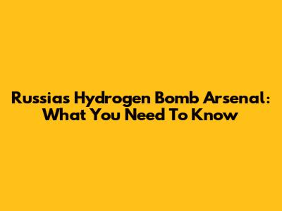 Russia's Hydrogen Bomb Arsenal: What You Need To Know