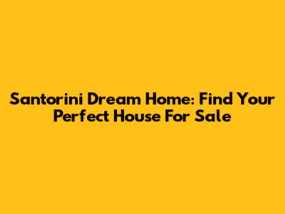 Santorini Dream Home: Find Your Perfect House For Sale