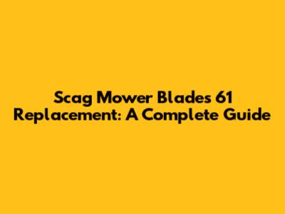 Scag Mower Blades 61 Replacement: A Complete Guide