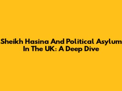 Sheikh Hasina And Political Asylum In The UK: A Deep Dive