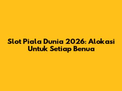 Slot Piala Dunia 2026: Alokasi Untuk Setiap Benua