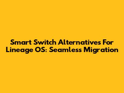 Smart Switch Alternatives For Lineage OS: Seamless Migration