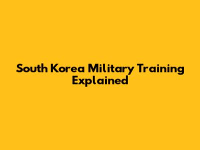 South Korea Military Training Explained
