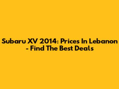 Subaru XV 2014: Prices In Lebanon - Find The Best Deals
