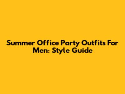 Summer Office Party Outfits For Men: Style Guide