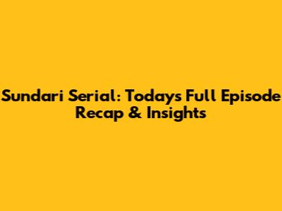 Sundari Serial: Today's Full Episode Recap & Insights