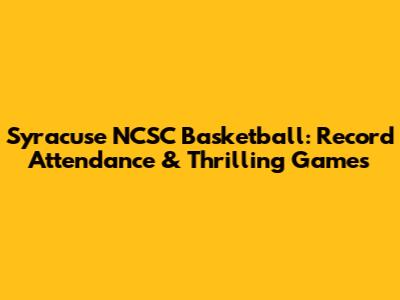 Syracuse NCSC Basketball: Record Attendance & Thrilling Games