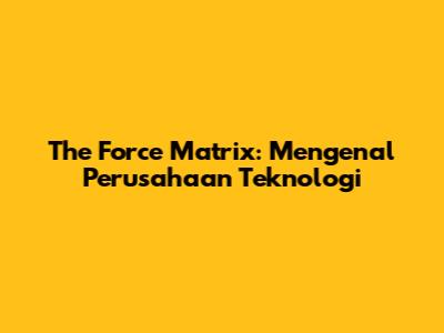 The Force Matrix: Mengenal Perusahaan Teknologi