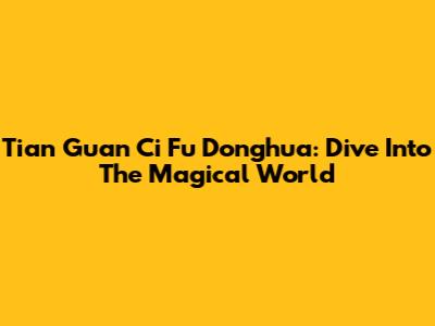 Tian Guan Ci Fu Donghua: Dive Into The Magical World