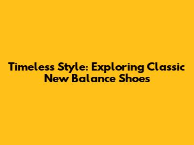Timeless Style: Exploring Classic New Balance Shoes