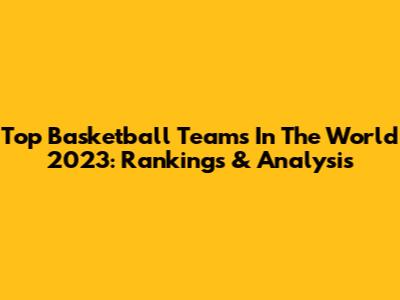 Top Basketball Teams In The World 2023: Rankings & Analysis