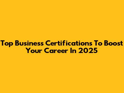 Top Business Certifications To Boost Your Career In 2025