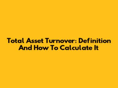 Total Asset Turnover: Definition And How To Calculate It