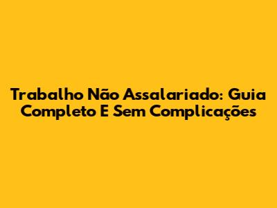 Trabalho Não Assalariado: Guia Completo E Sem Complicações