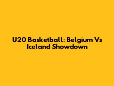U20 Basketball: Belgium Vs Iceland Showdown
